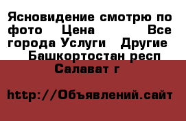 Ясновидение смотрю по фото  › Цена ­ 2 000 - Все города Услуги » Другие   . Башкортостан респ.,Салават г.